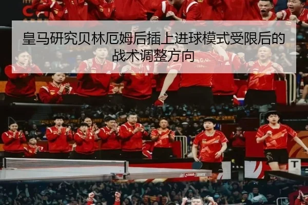皇马研究贝林厄姆后插上进球模式受限后的战术调整方向