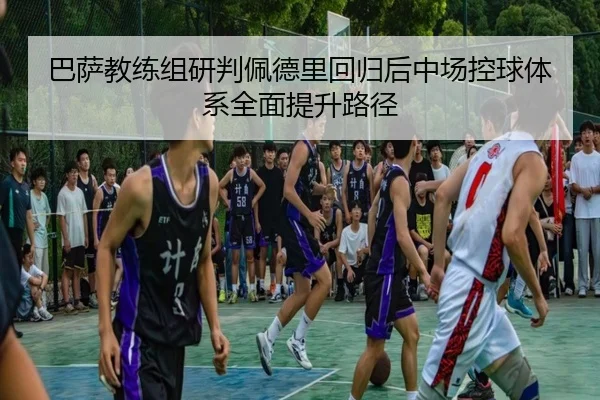 巴萨教练组研判佩德里回归后中场控球体系全面提升路径