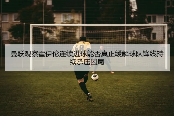曼联观察霍伊伦连续进球能否真正缓解球队锋线持续承压困局