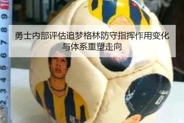 勇士内部评估追梦格林防守指挥作用变化与体系重塑走向
