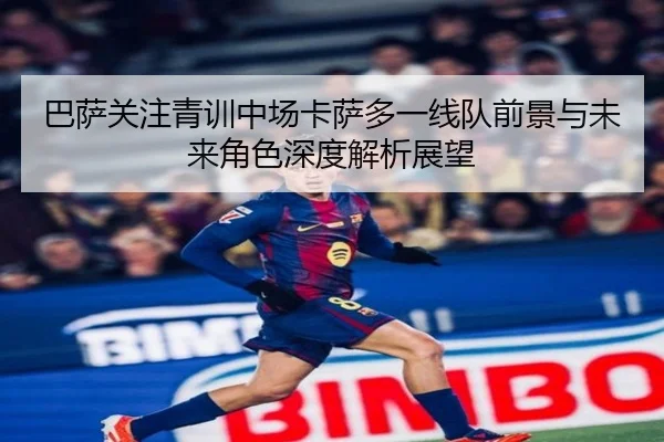 巴萨关注青训中场卡萨多一线队前景与未来角色深度解析展望