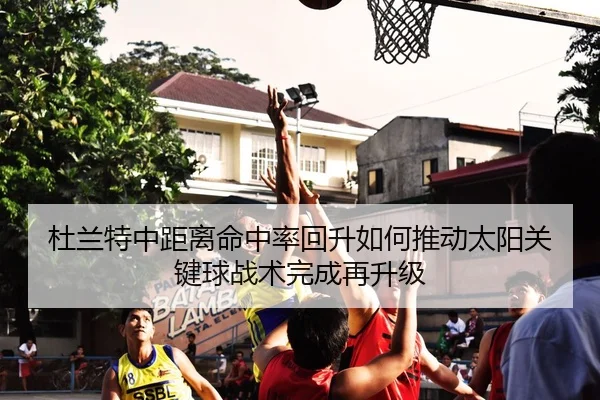 杜兰特中距离命中率回升如何推动太阳关键球战术完成再升级